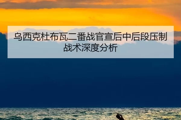 乌西克杜布瓦二番战官宣后中后段压制战术深度分析